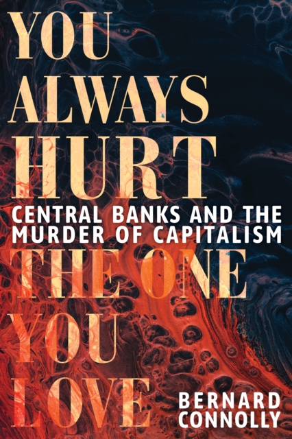 You Always Hurt the One You Love : Central Banks and the Murder of Capitalism, Hardback Book