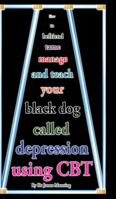 How to Befriend Tame Manage and Teach Your Black Dog Called Depression Using CBT : Accessible CBT Techniques, CBT Principles, CBT Worksheets, and On-Line CBT Resources for Depression in a Nutshell, Hardback Book