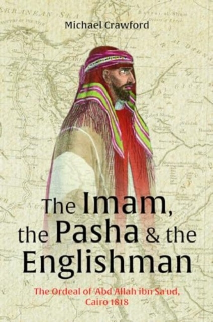 The Imam, The Pasha & The Englishman : The Ordeal of Abd Allah ibn Saud Cairo 1818, Hardback Book