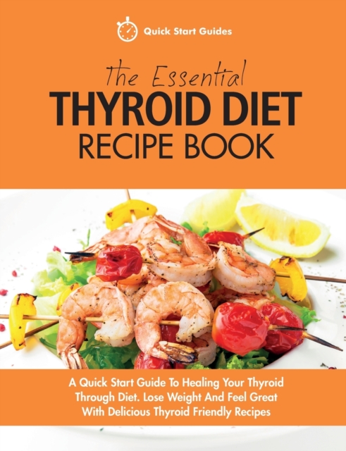 The Essential Thyroid Diet Recipe Book : A Quick Start Guide To Healing Your Thyroid Through Diet. Lose Weight And Feel Great With Delicious Thyroid Friendly Recipes, Paperback / softback Book