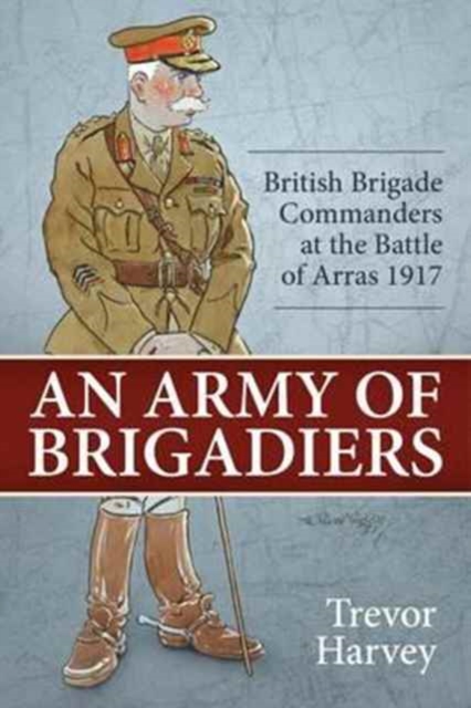 An Army of Brigadiers : British Brigade Commanders at the Battle of Arras 1917, Hardback Book