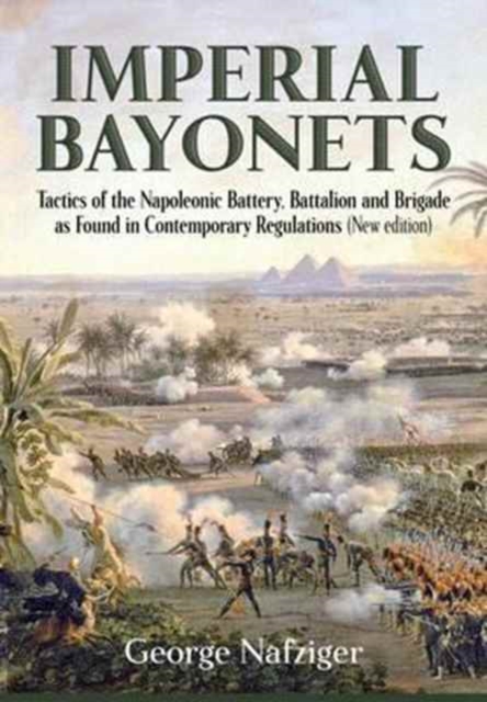 Imperial Bayonets : Tactics of the Napoleonic Battery, Battalion and Brigade as Found in Contemporary Regulations (New Edition), Hardback Book