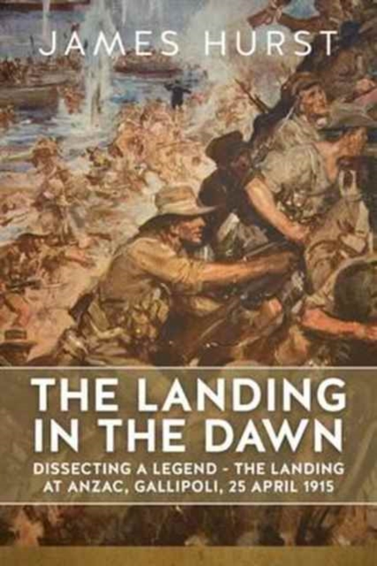 The Landing in the Dawn : Dissecting a Legend - the Landing at ANZAC, Gallipoli, 25 April 1915, Hardback Book