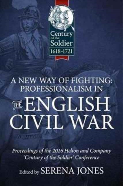 A New Way of Fighting: Professionalism in the English Civil War : Proceedings of the 2016 Helion and Company 'Century of the Soldier' Conference, Hardback Book