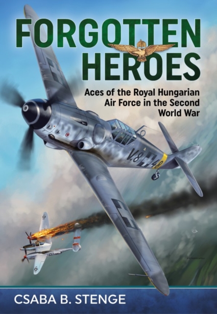 Forgotten Heroes : Aces of the Royal Hungarian Air Force in the Second World War, Hardback Book