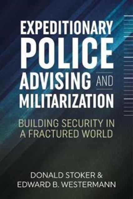 Expeditionary Police Advising and Militarization : Building Security in a Fractured World, Hardback Book
