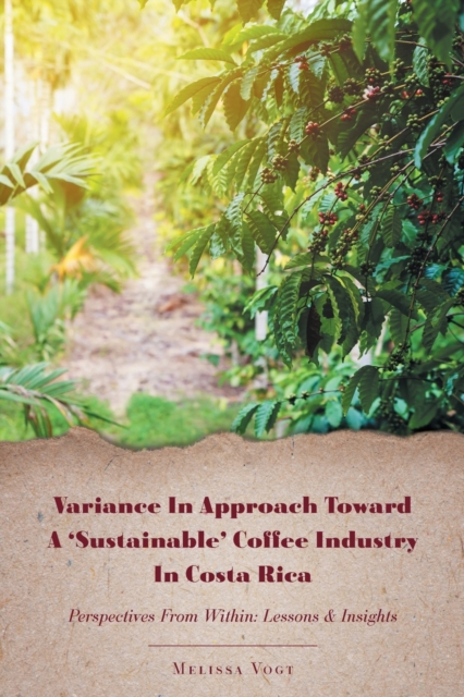 Variance in Approach Toward a 'Sustainable' Coffee Industry in Costa Rica : Perspectives from Within; Lessons and Insights, Paperback / softback Book
