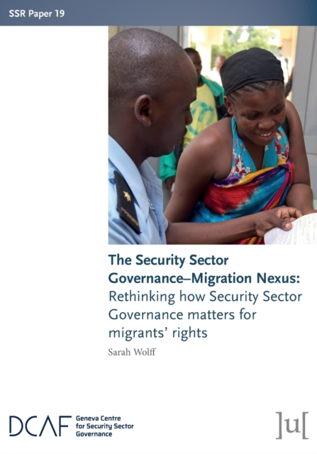 The Security Sector Governance-Migration Nexus : Rethinking how Security Sector Governance matters for migrants' rights, Paperback / softback Book