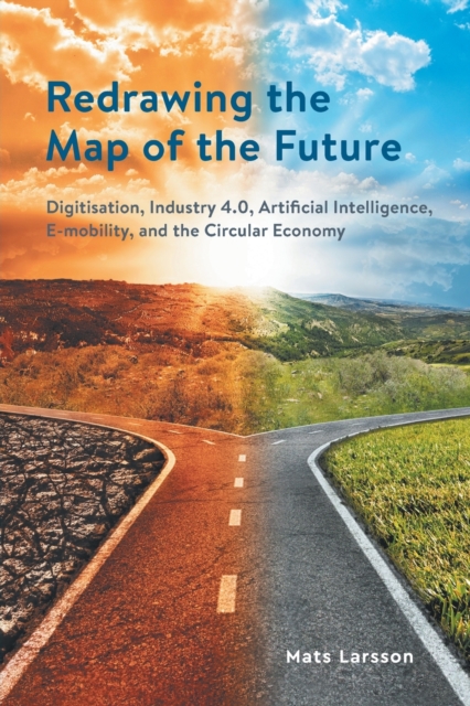 Redrawing The Map of the Future : Digitisation, Industry 4.0, Artificial Intelligence, E-mobility, and the Circular Economy, Paperback / softback Book