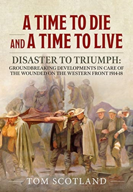 A Time to Die and a Time to Live : Disaster to Triumph: Groundbreaking Developments in Care of the Wounded on the Western Front 1914-18, Paperback / softback Book