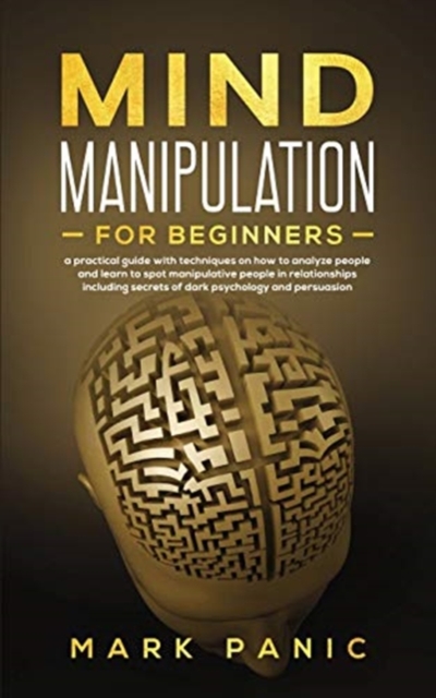 Mind manipulation for beginners : a practical guide with techniques on how to analyze people and learn to spot manipulative people in relationships including secrets of dark psychology and persuasion, Paperback / softback Book