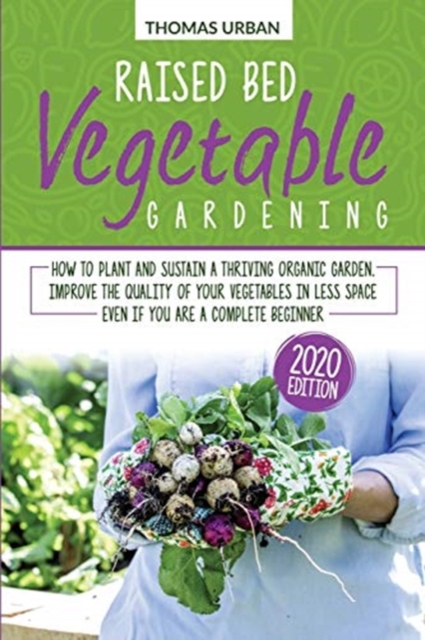Raised bed vegetable gardening : How to plant and sustain a thriving organic garden. Improve the quality of your vegetables in less space even if you are a complete beginner, Paperback / softback Book