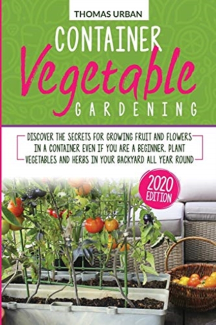 Container vegetable gardening : Discover the secrets for growing fruit and flowers in a container even if you are a beginner. Plant vegetables and herbs in your backyard all year round, Paperback / softback Book