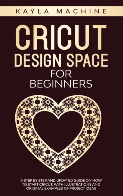 Cricut design space for beginners : a step by step and updated guide on how to start cricut, with illustrations and original examples of project ideas, Hardback Book