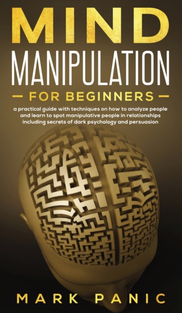 Mind manipulation for beginners : a practical guide with techniques on how to analyze people and learn to spot manipulative people in relationships including secrets of dark psychology and persuasion, Hardback Book