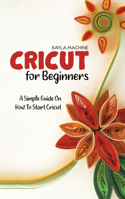 Cricut For Beginners : A Simple Guide On How To Start Cricut, Hardback Book
