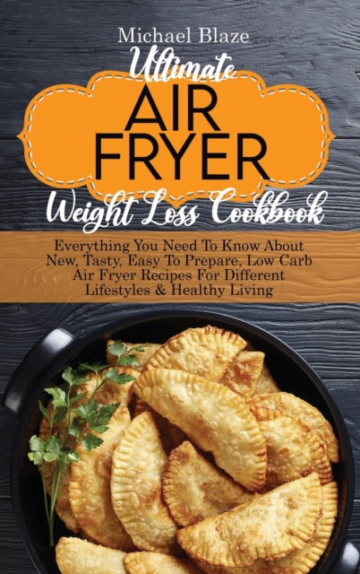 Ultimate Air Fryer Weight Loss Cookbook : Everything You Need To Know About New, Tasty, Easy To Prepare, Low Carb Air Fryer Recipes For Different Lifestyles & Healthy Living, Hardback Book
