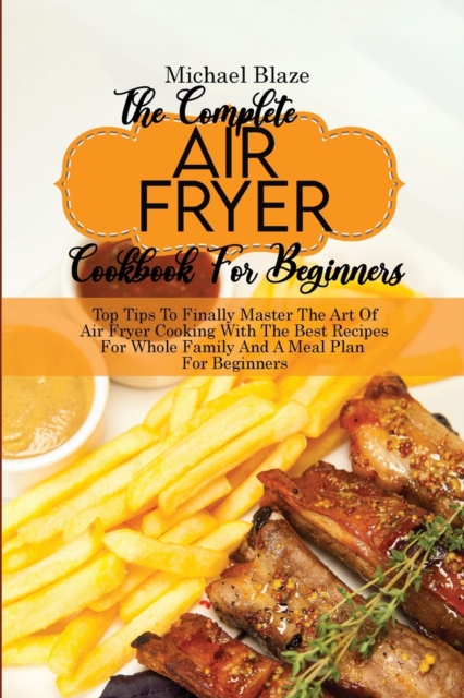 The Complete Air Fryer Cookbook For Beginners : Top Tips To Finally Master The Art Of Air Fryer Cooking With The Best Recipes For Whole Family And A Meal Plan For Beginners, Paperback / softback Book
