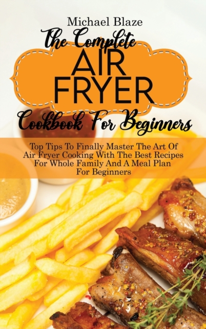The Complete Air Fryer Cookbook For Beginners : Top Tips To Finally Master The Art Of Air Fryer Cooking With The Best Recipes For Whole Family And A Meal Plan For Beginners, Hardback Book