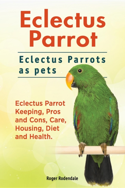 Eclectus Parrot. Eclectus Parrots as pets. Eclectus Parrot Keeping, Pros and Cons, Care, Housing, Diet and Health., EPUB eBook