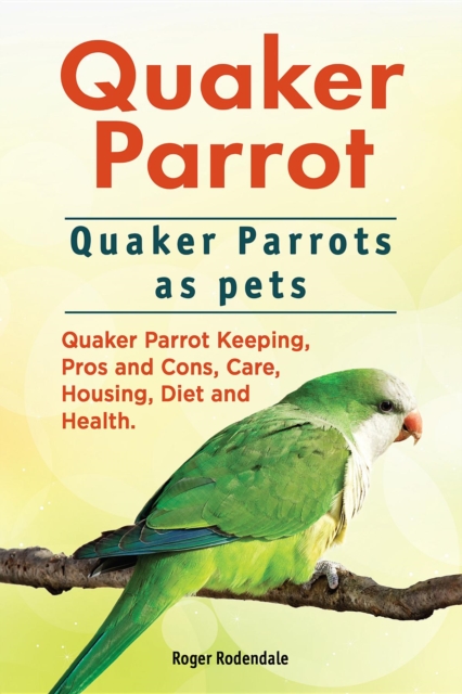 Quaker Parrot. Quaker Parrots as pets. Quaker Parrot Keeping, Pros and Cons, Care, Housing, Diet and Health., EPUB eBook