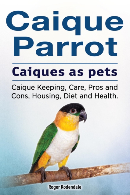 Caique parrot. Caiques as pets. Caique Keeping, Care, Pros and Cons, Housing, Diet and Health., EPUB eBook