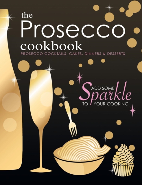 The Prosecco Cookbook : Prosecco Cocktails, Cakes, Dinners & Desserts, Paperback / softback Book