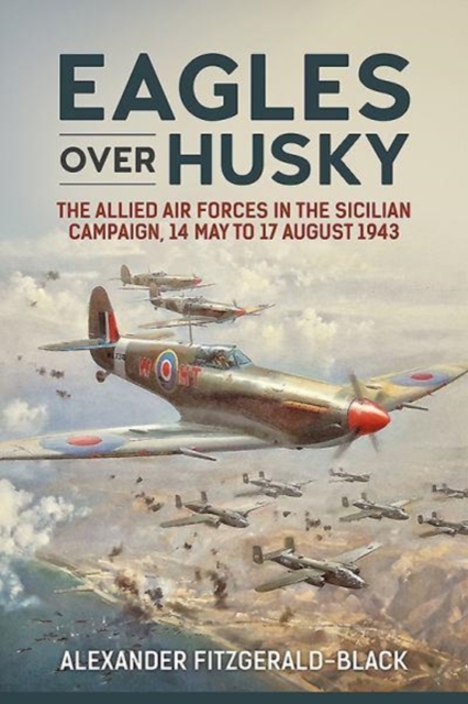 Eagles Over Husky : The Allied Air Forces in the Sicilian Campaign, 14 May to 17 August 1943, Hardback Book