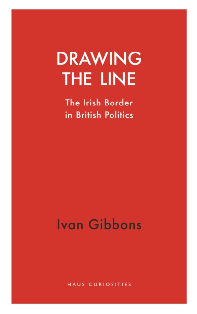 Drawing the Line : The Irish Border in  British Politics, Paperback / softback Book