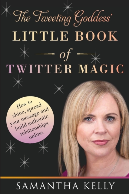 The Tweeting Goddess Little Book of Twitter Magic : How to shine, spread your message and build authentic relationships online, Paperback / softback Book