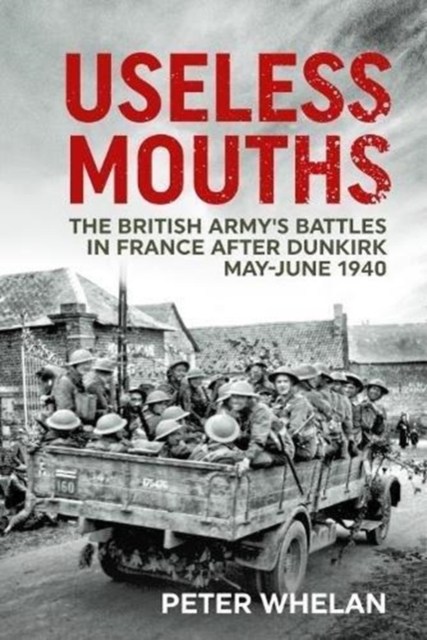Useless Mouths : The British Army's Battles in France After Dunkirk May-June 1940, Hardback Book