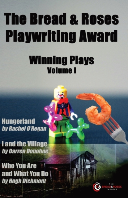 The Bread & Roses Playwriting Award : Hungerland by Rachel O'Regan, I and the Village by Darren Donohue, Who You Are and What You Do by Hugh Dichmont, Paperback / softback Book