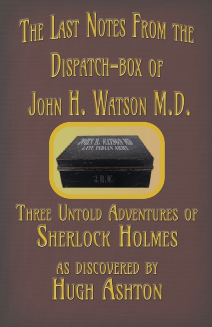 The Last Notes from the Dispatch-Box of John H. Watson M.D. : Three Untold Adventures of Sherlock Holmes, Paperback / softback Book