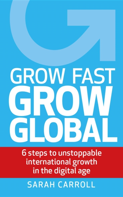 Grow Fast, Grow Global : 6 steps to unstoppable international growth in the digital age, EPUB eBook