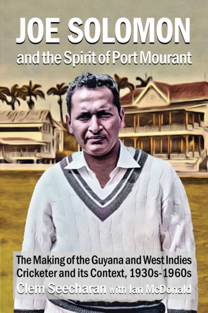 Joe Solomon And The Spirit Of Port Mourant : The Making of the Guyana and West Indies Cricketer and its Context 1930s - 1960s, Paperback / softback Book