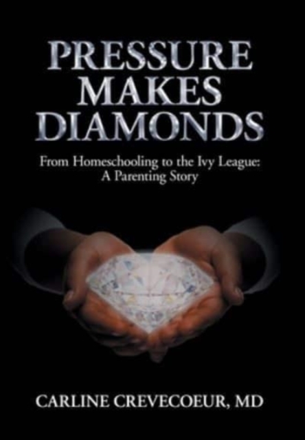 Pressure Makes Diamonds : From Homeschooling to the Ivy League - A Parenting Story, Hardback Book