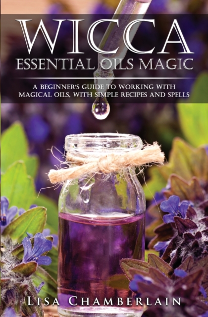 Wicca Essential Oils Magic : A Beginner's Guide to Working with Magical Oils, with Simple Recipes and Spells, Paperback / softback Book