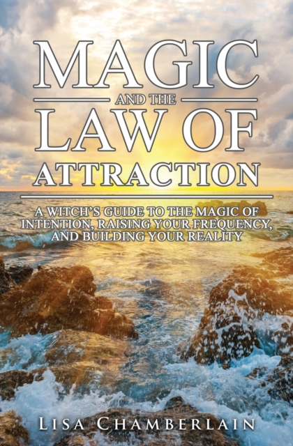 Magic and the Law of Attraction : A Witch's Guide to the Magic of Intention, Raising Your Frequency, and Building Your Reality, Paperback / softback Book