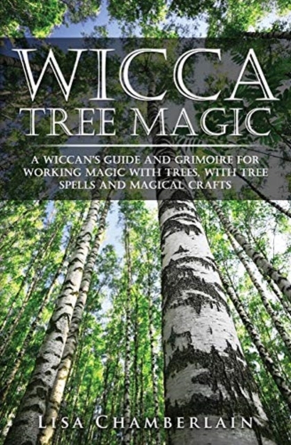Wicca Tree Magic : A Wiccan's Guide and Grimoire for Working Magic with Trees, with Tree Spells and Magical Crafts, Paperback / softback Book