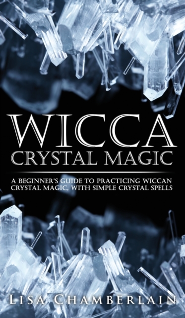 Wicca Crystal Magic : A Beginner's Guide to Practicing Wiccan Crystal Magic, with Simple Crystal Spells, Hardback Book