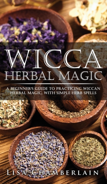 Wicca Herbal Magic : A Beginner's Guide to Practicing Wiccan Herbal Magic, with Simple Herb Spells, Hardback Book