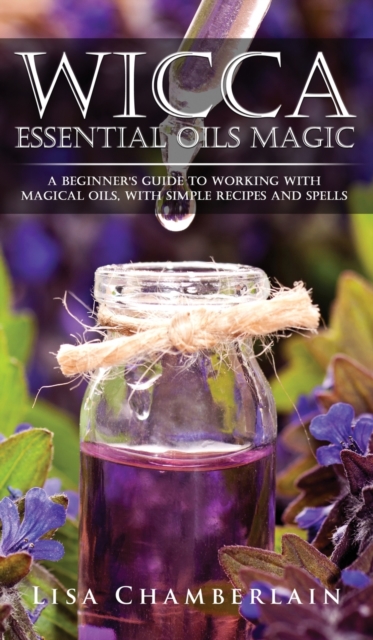 Wicca Essential Oils Magic : A Beginner's Guide to Working with Magical Oils, with Simple Recipes and Spells, Hardback Book