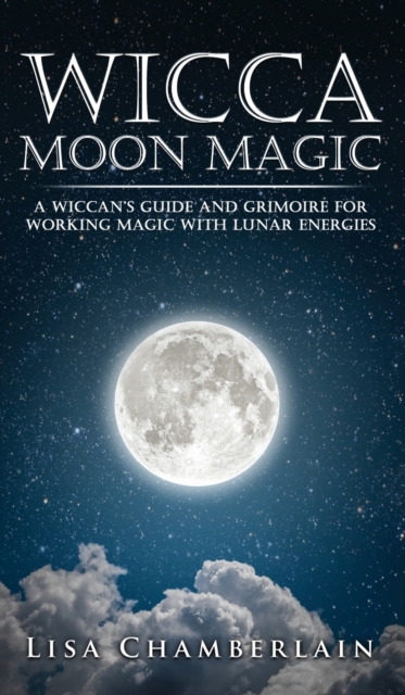 Wicca Moon Magic : A Wiccan's Guide and Grimoire for Working Magic with Lunar Energies, Hardback Book