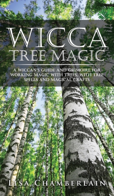 Wicca Tree Magic : A Wiccan's Guide and Grimoire for Working Magic with Trees, with Tree Spells and Magical Crafts, Hardback Book