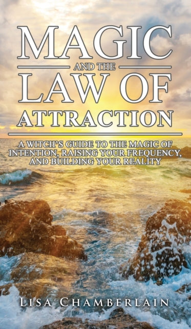 Magic and the Law of Attraction : A Witch's Guide to the Magic of Intention, Raising Your Frequency, and Building Your Reality, Hardback Book