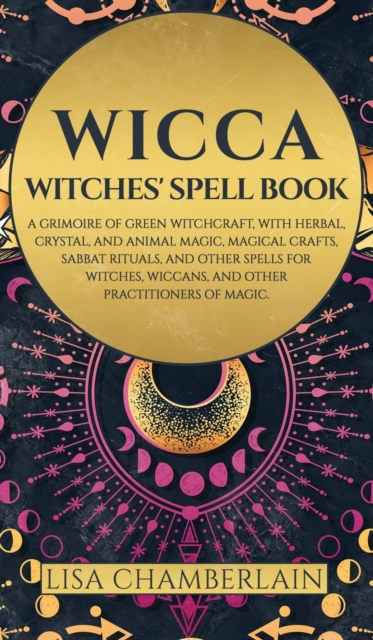 Wicca : Witches' Spell Book: A Grimoire of Green Witchcraft, with Herbal, Crystal, and Animal Magic, Magical Crafts, Sabbat Rituals, and Spells for Witches, Wiccans, and Other Practitioners of Magic, Hardback Book