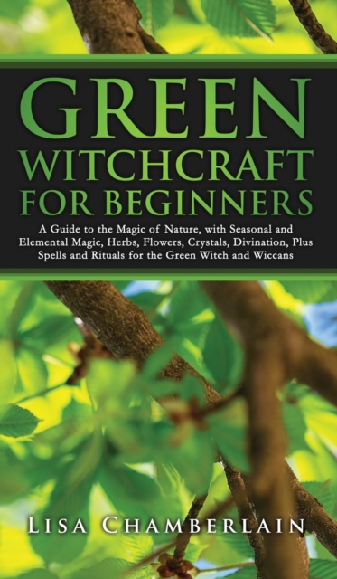 Green Witchcraft for Beginners : A Guide to the Magic of Nature, with Seasonal and Elemental Magic, Herbs, Flowers, Crystals, Divination, Plus Spells and Rituals for the Green Witch and Wiccans, Hardback Book