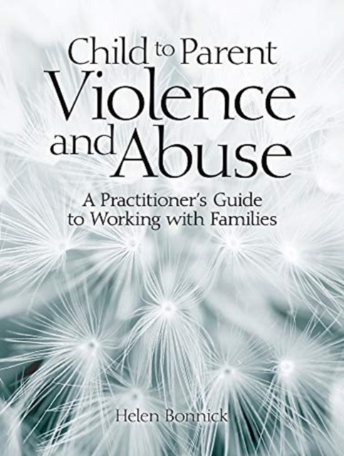 Child to Parent Violence and Abuse : A Practitioner's Guide to Working with Families, Paperback / softback Book