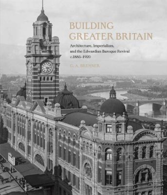 Building Greater Britain : Architecture, Imperialism, and the Edwardian Baroque Revival, 1885 - 1920, Hardback Book