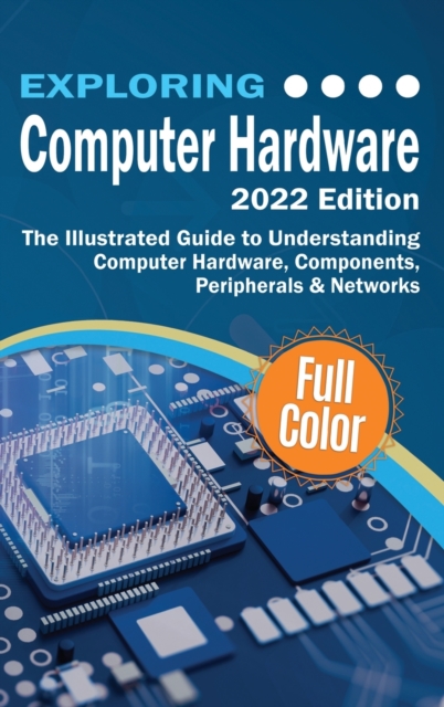 Exploring Computer Hardware - 2022 Edition : The Illustrated Guide to Understanding Computer Hardware, Components, Peripherals & Networks, Hardback Book